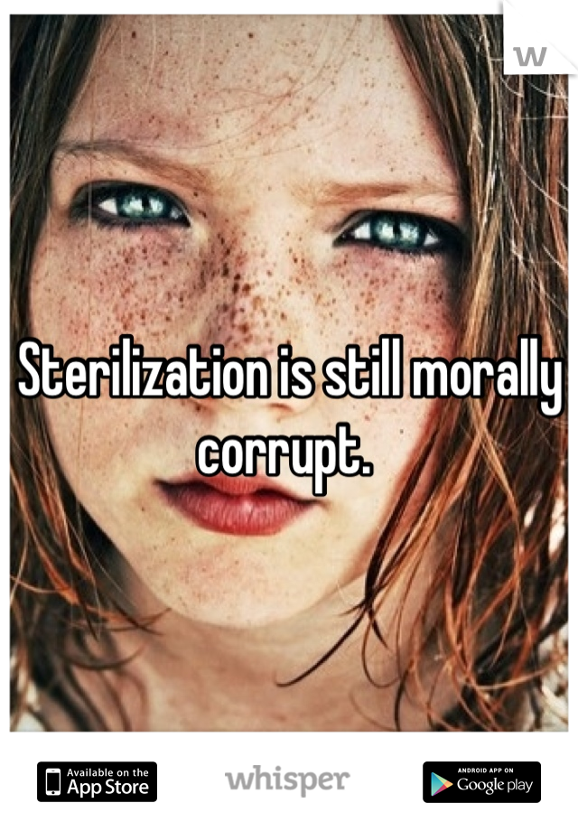 Sterilization is still morally corrupt. 