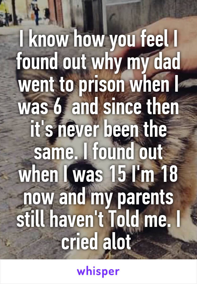 I know how you feel I found out why my dad went to prison when I was 6  and since then it's never been the same. I found out when I was 15 I'm 18 now and my parents still haven't Told me. I cried alot 