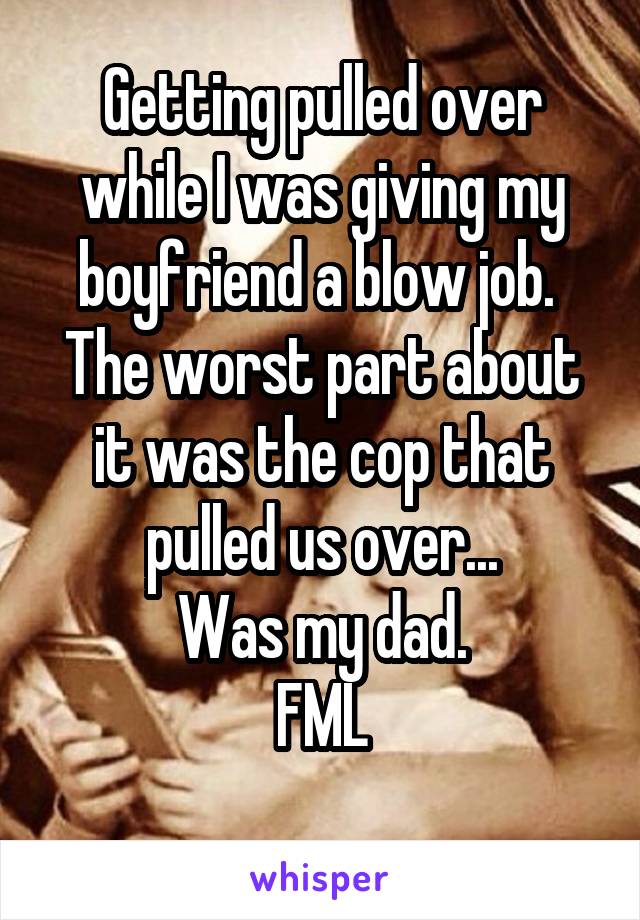 Getting pulled over while I was giving my boyfriend a blow job. 
The worst part about it was the cop that pulled us over...
 Was my dad. 
FML
 