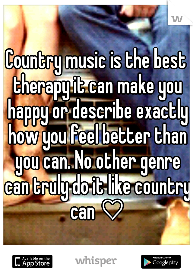 Country music is the best therapy it can make you happy or describe exactly how you feel better than you can. No other genre can truly do it like country can ♡
