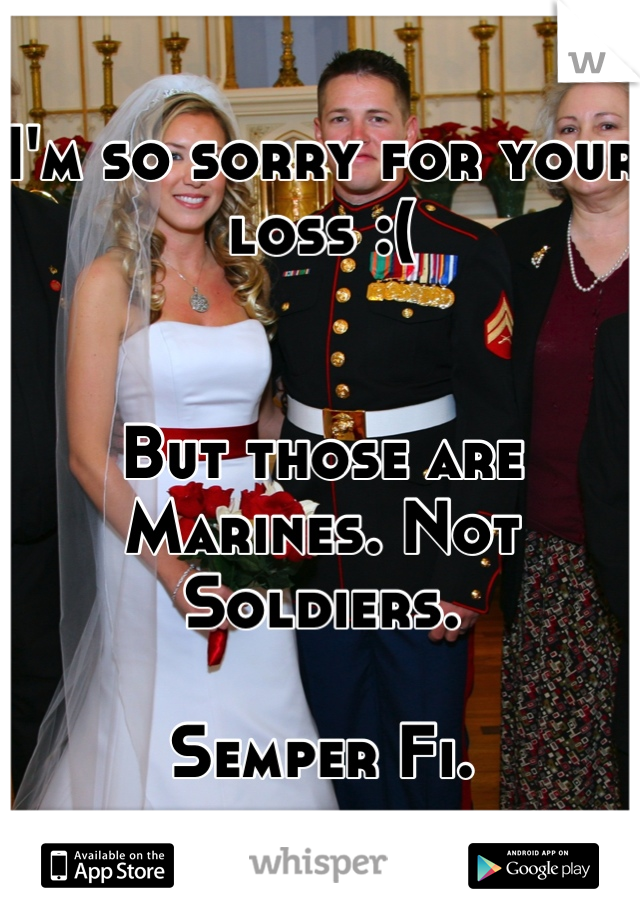 I'm so sorry for your loss :(


But those are Marines. Not Soldiers.

Semper Fi.