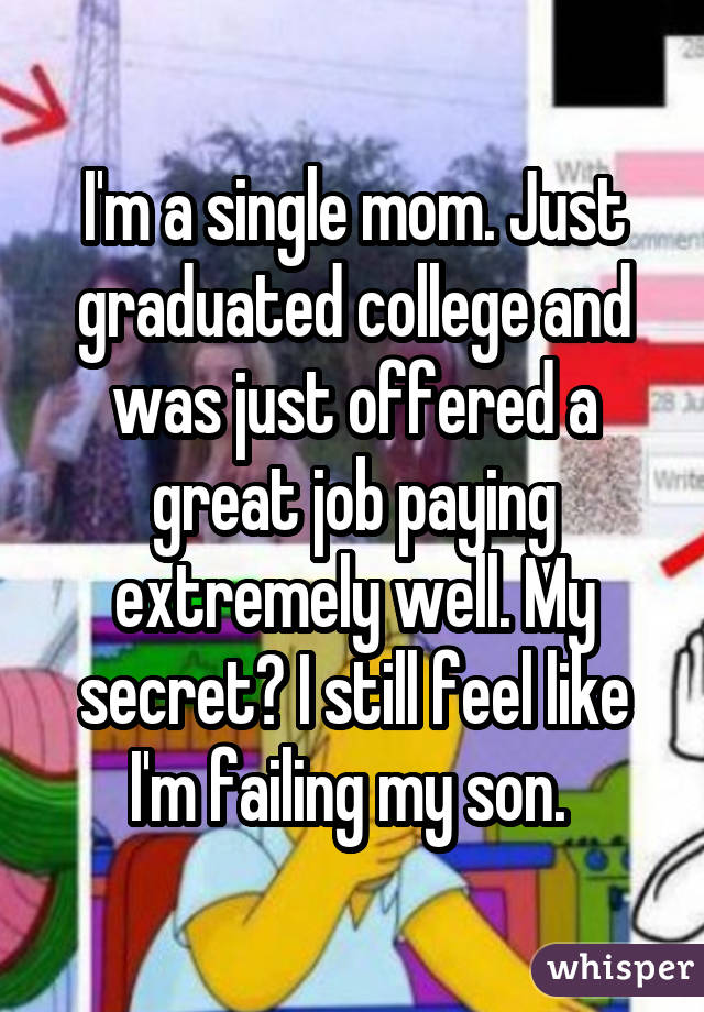 I'm a single mom. Just graduated college and was just offered a great job paying extremely well. My secret? I still feel like I'm failing my son. 