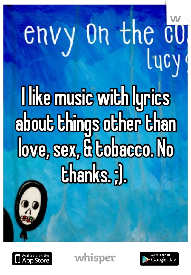 I like music with lyrics about things other than love, sex, & tobacco. No thanks. ;). 
