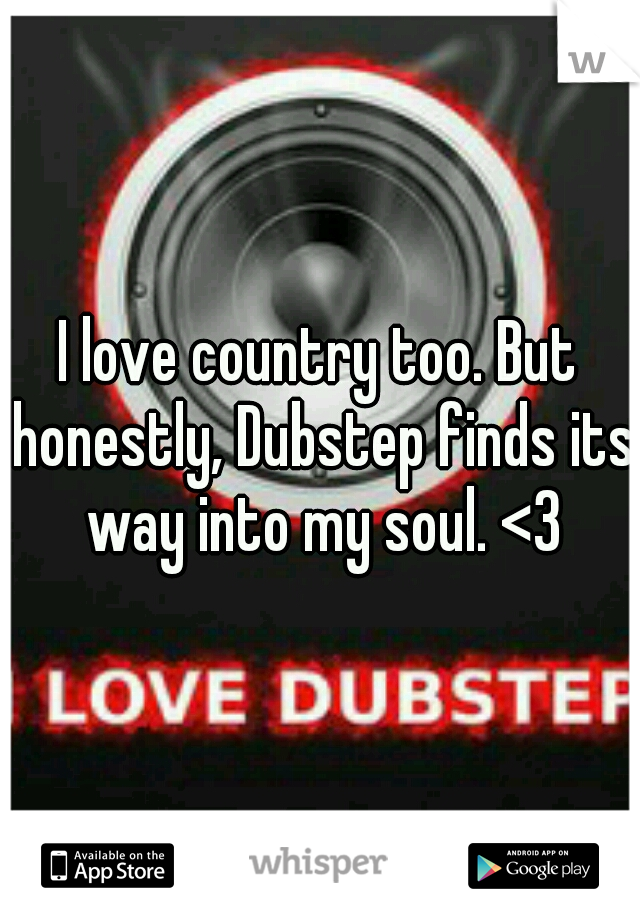 I love country too. But honestly, Dubstep finds its way into my soul. <3