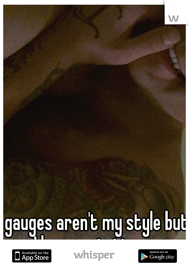 gauges aren't my style but I love my tattoos.  