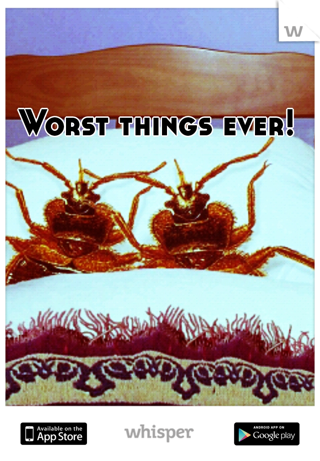 Worst things ever!