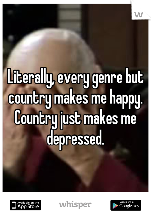 Literally, every genre but country makes me happy.  Country just makes me depressed.
