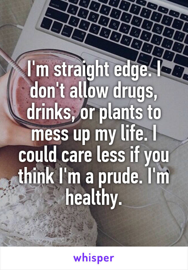 I'm straight edge. I don't allow drugs, drinks, or plants to mess up my life. I could care less if you think I'm a prude. I'm healthy.