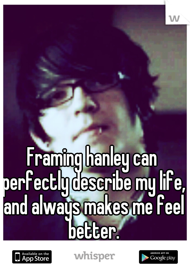 Framing hanley can perfectly describe my life, and always makes me feel better.