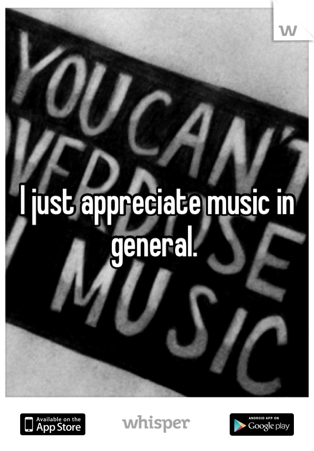 I just appreciate music in general. 