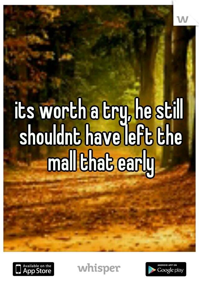 its worth a try, he still shouldnt have left the mall that early
