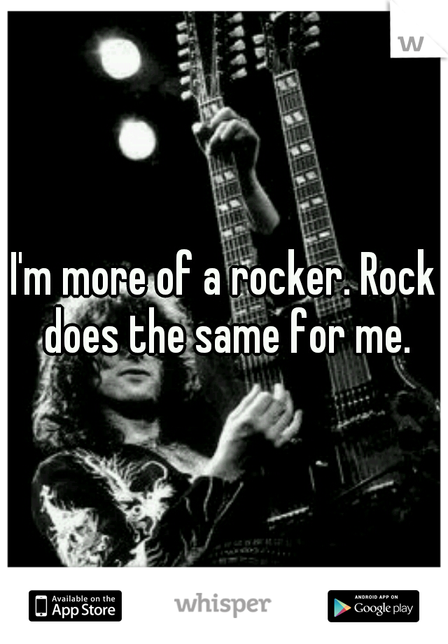 I'm more of a rocker. Rock does the same for me.