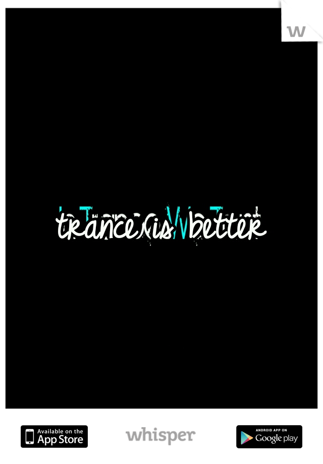trance is better