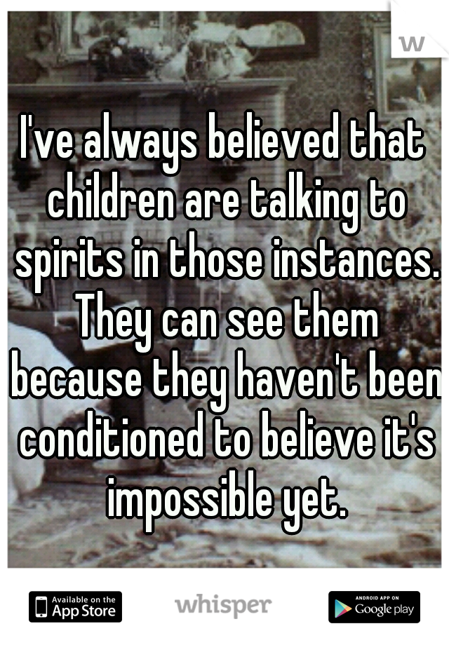 I've always believed that children are talking to spirits in those instances. They can see them because they haven't been conditioned to believe it's impossible yet.