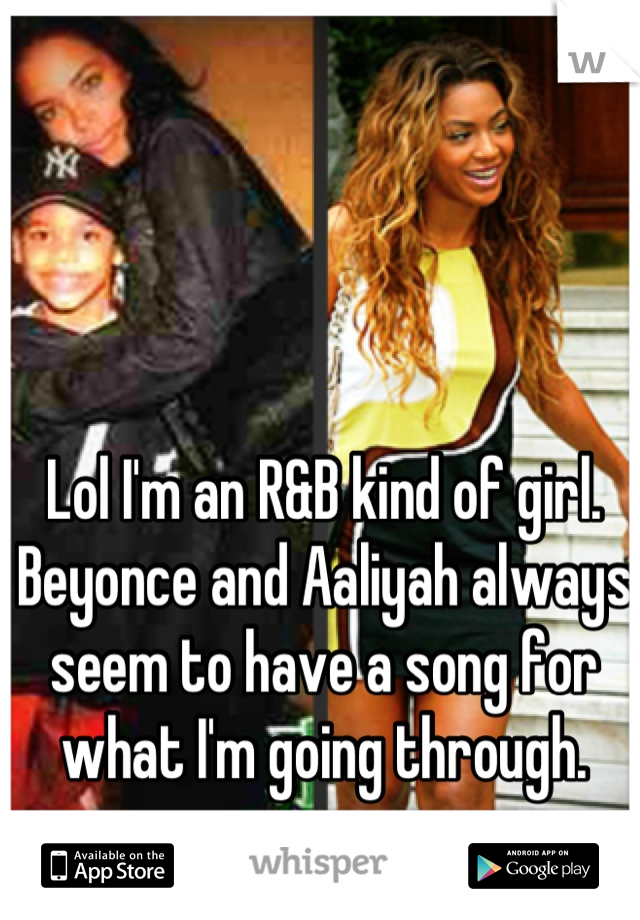 Lol I'm an R&B kind of girl. Beyonce and Aaliyah always seem to have a song for what I'm going through.