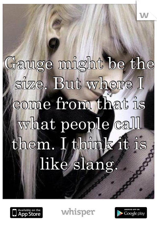 Gauge might be the size. But where I come from that is what people call them. I think it is like slang.