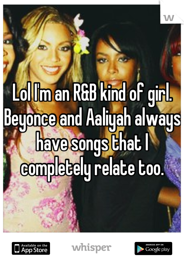 Lol I'm an R&B kind of girl. Beyonce and Aaliyah always have songs that I completely relate too.