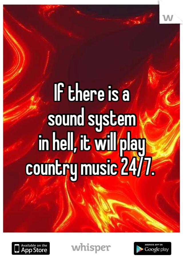 If there is a 
sound system 
in hell, it will play 
country music 24/7. 