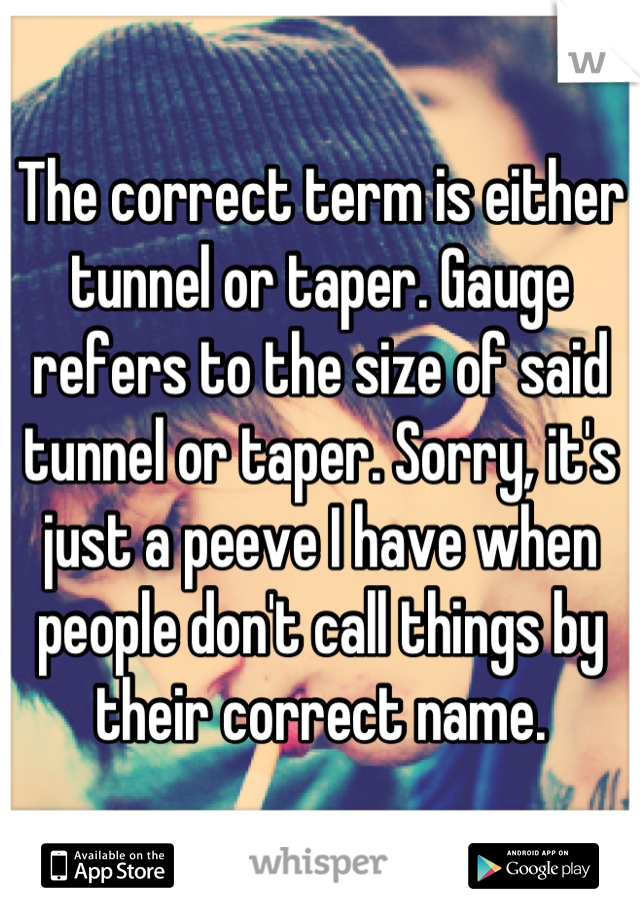 The correct term is either tunnel or taper. Gauge refers to the size of said tunnel or taper. Sorry, it's just a peeve I have when people don't call things by their correct name.