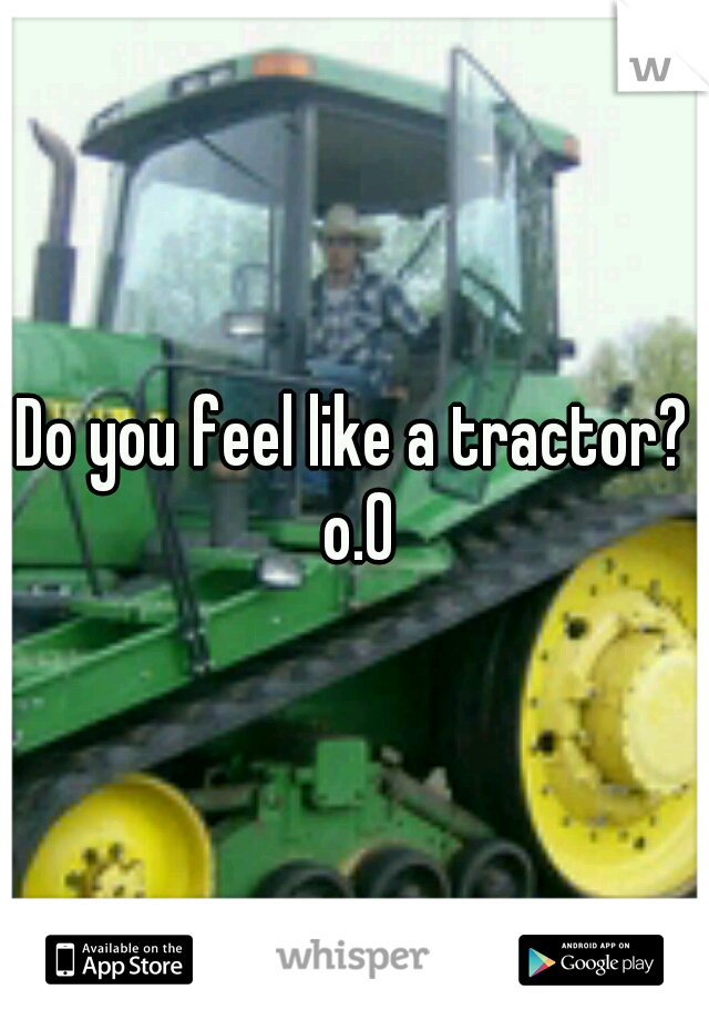 Do you feel like a tractor? o.0