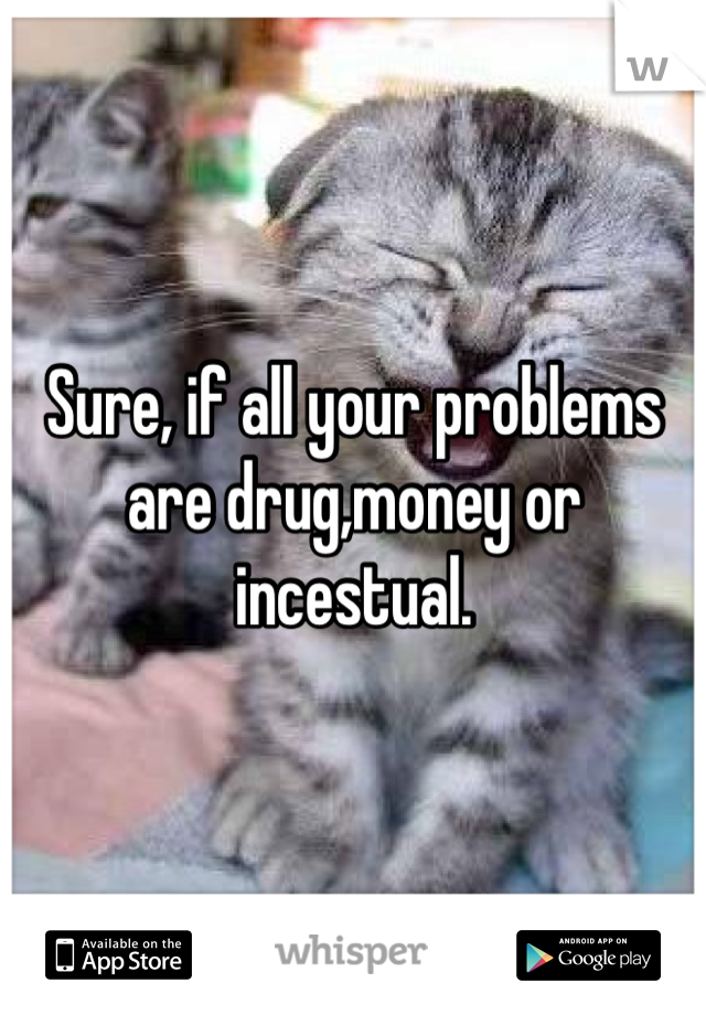 Sure, if all your problems are drug,money or incestual.