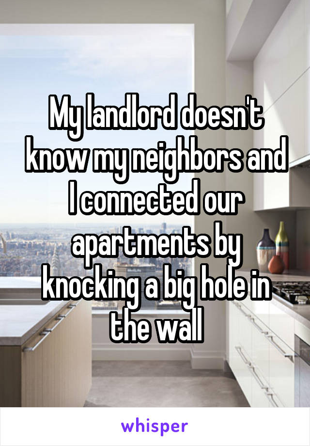 My landlord doesn't know my neighbors and I connected our apartments by knocking a big hole in the wall