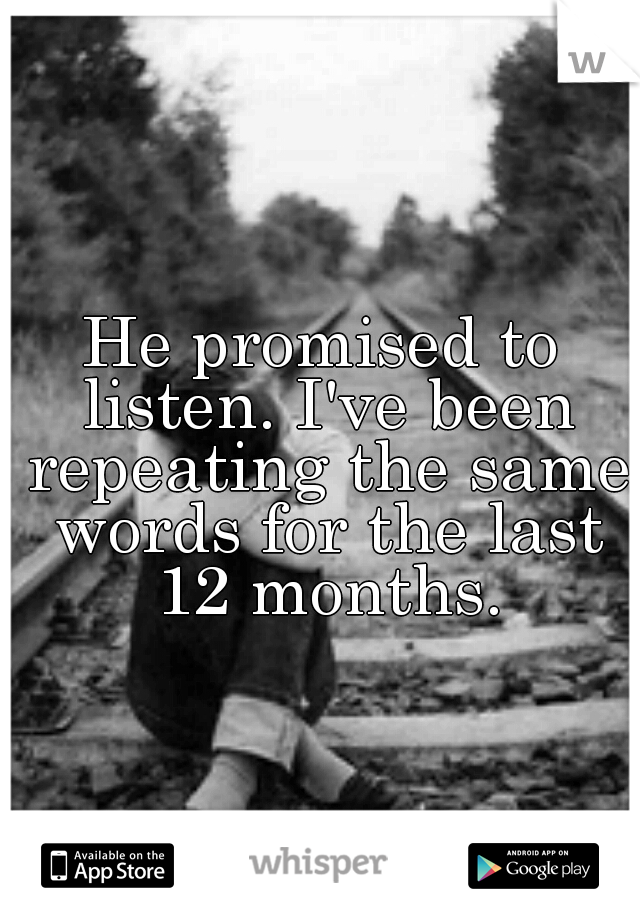 He promised to listen. I've been repeating the same words for the last 12 months.