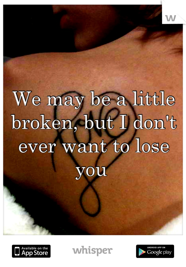 We may be a little broken, but I don't ever want to lose you 