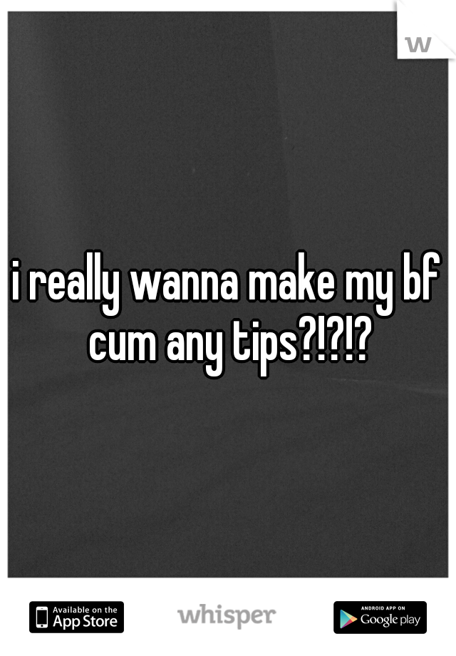 i really wanna make my bf cum any tips?!?!?