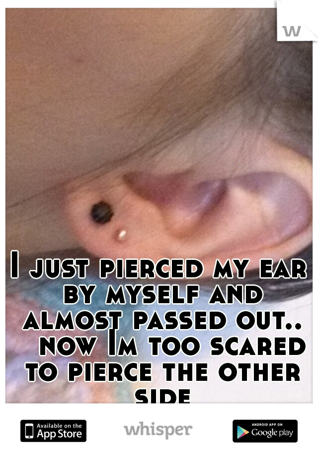 I just pierced my ear by myself and almost passed out.. 

now Im too scared to pierce the other side