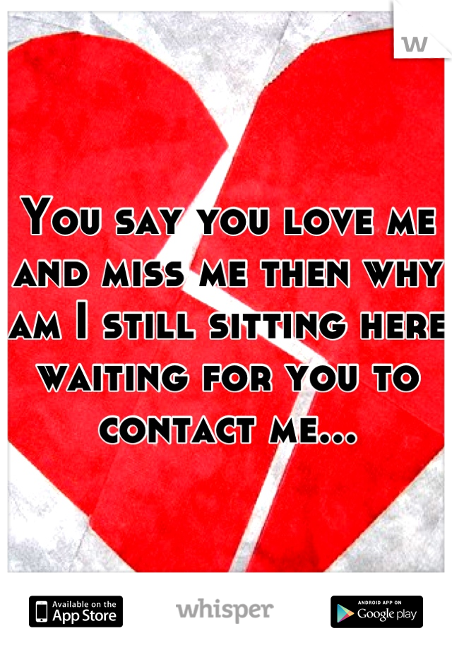 You say you love me and miss me then why am I still sitting here waiting for you to contact me...