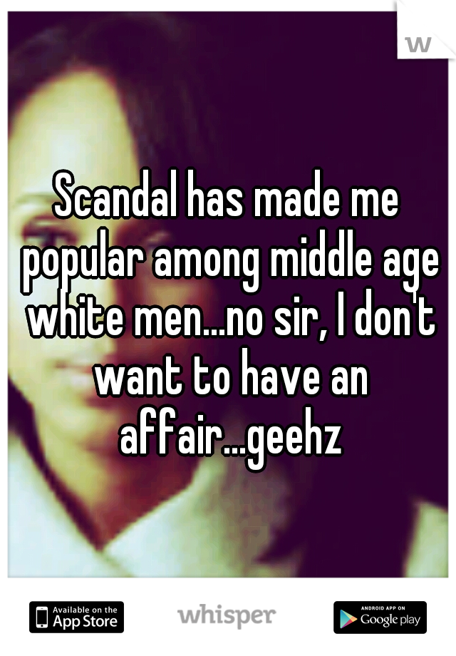 Scandal has made me popular among middle age white men...no sir, I don't want to have an affair...geehz