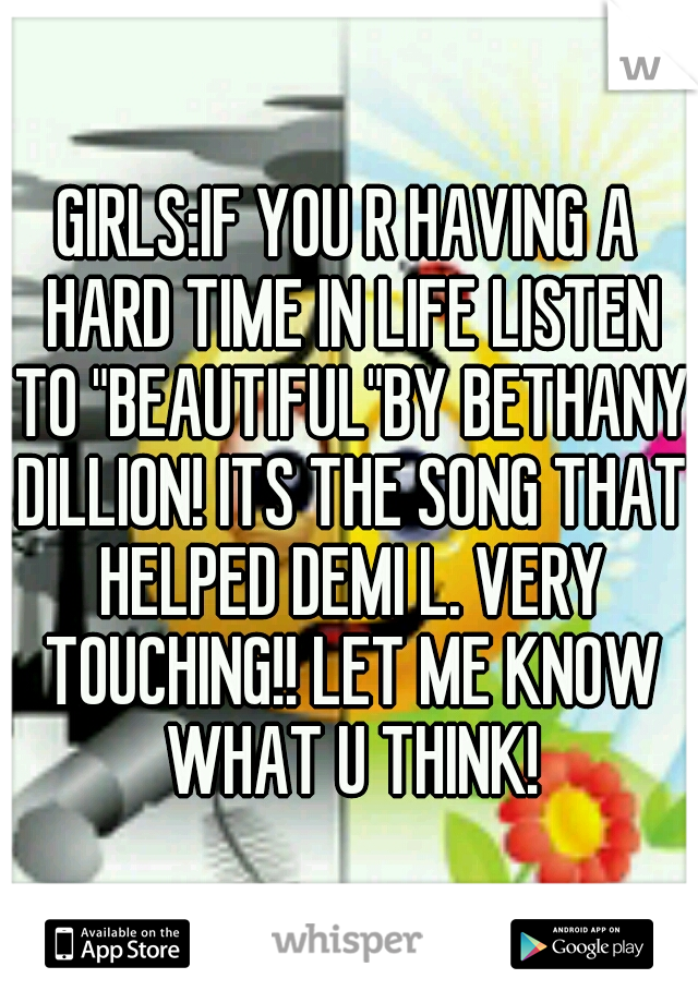 GIRLS:IF YOU R HAVING A HARD TIME IN LIFE LISTEN TO "BEAUTIFUL"BY BETHANY DILLION! ITS THE SONG THAT HELPED DEMI L. VERY TOUCHING!! LET ME KNOW WHAT U THINK!