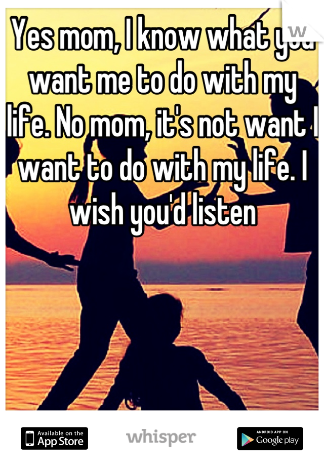 Yes mom, I know what you want me to do with my life. No mom, it's not want I want to do with my life. I wish you'd listen