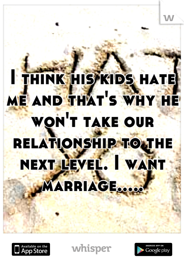 I think his kids hate me and that's why he won't take our relationship to the next level. I want marriage.....
