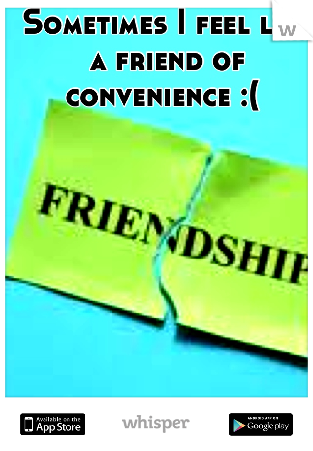 Sometimes I feel like a friend of convenience :( 