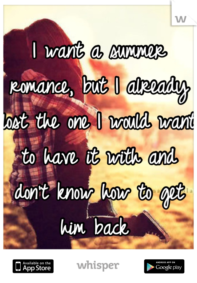 I want a summer romance, but I already lost the one I would want to have it with and don't know how to get him back 