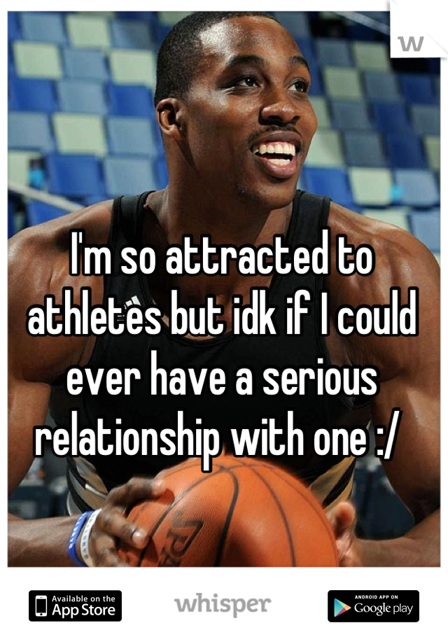 I'm so attracted to athletes but idk if I could ever have a serious relationship with one :/ 