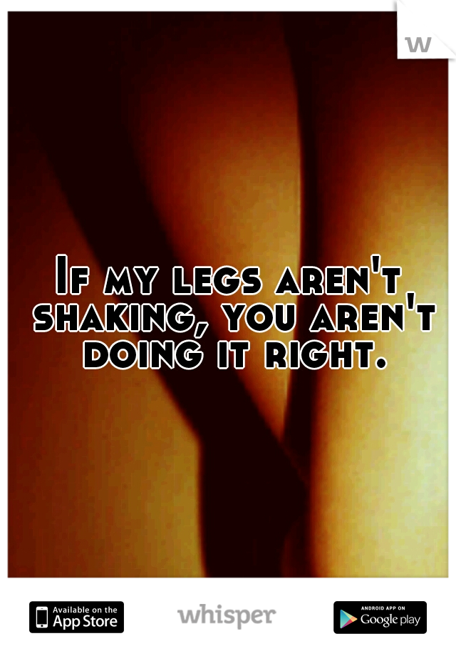 If my legs aren't shaking, you aren't doing it right.