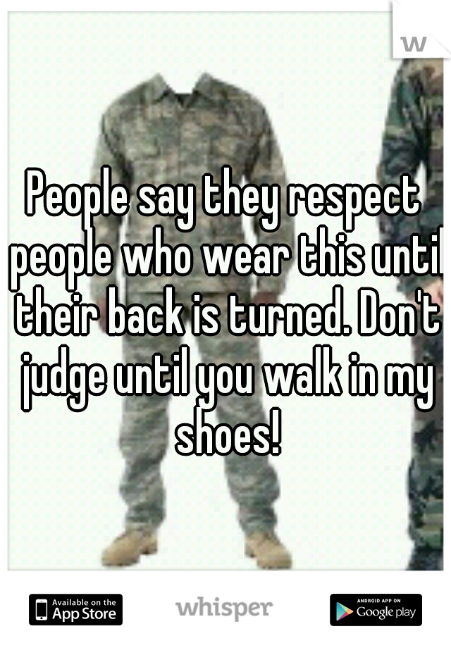 People say they respect people who wear this until their back is turned. Don't judge until you walk in my shoes!