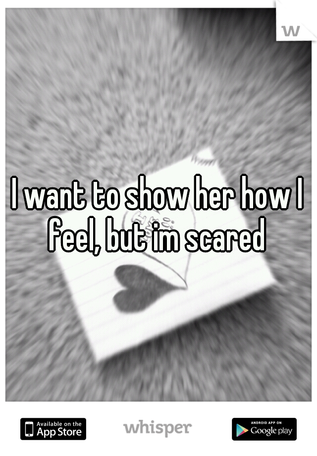 I want to show her how I feel, but im scared 