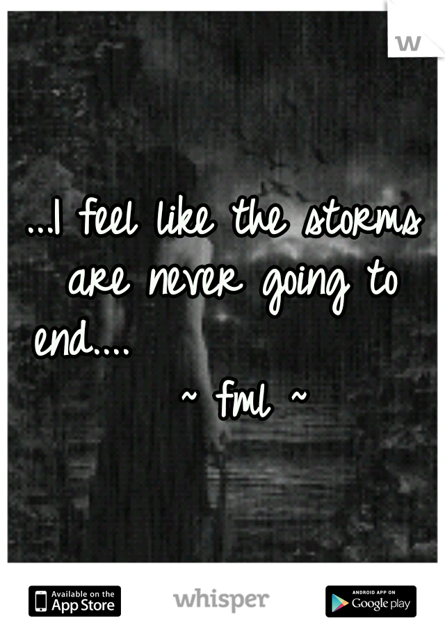...I feel like the storms are never going to end....               
~ fml ~