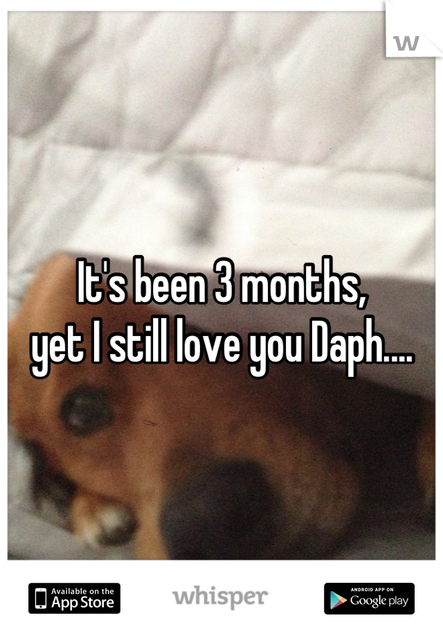 It's been 3 months, 
yet I still love you Daph....