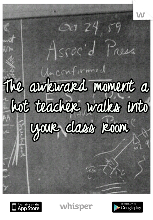 The awkward moment a hot teacher walks into your class room