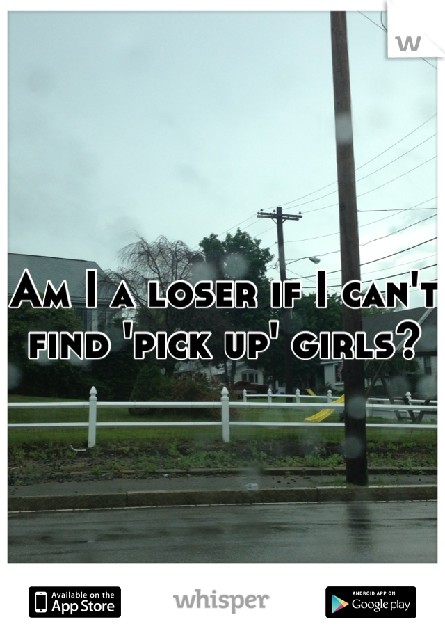 Am I a loser if I can't find 'pick up' girls?
