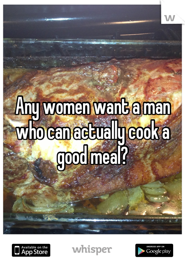 Any women want a man who can actually cook a good meal?