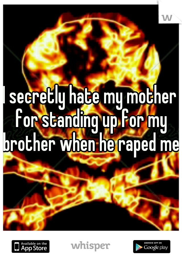 I secretly hate my mother for standing up for my brother when he raped me