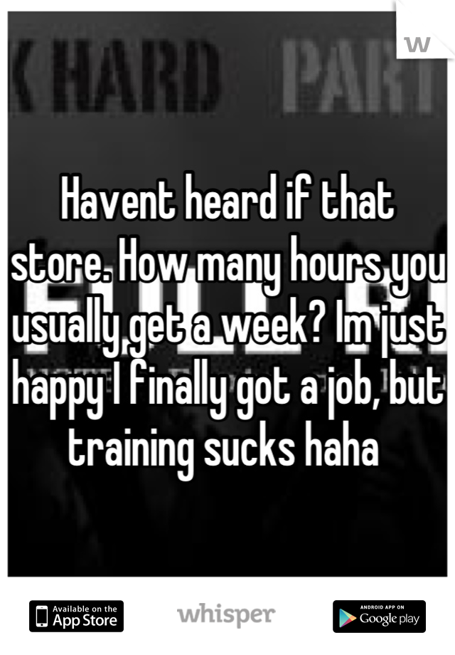 Havent heard if that store. How many hours you usually get a week? Im just happy I finally got a job, but training sucks haha 