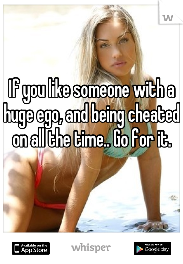 If you like someone with a huge ego, and being cheated on all the time.. Go for it.