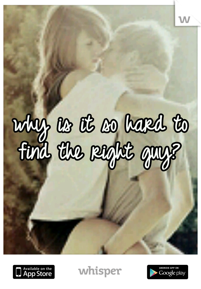 why is it so hard to find the right guy? 